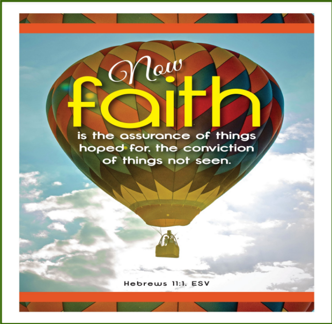 A colorful hot air balloon soars into a bright blue sky. On it in white letters, we see the words of Hebrews Chapter 11, verse 1, with the word Faith much larger than the others and covered yellow. " Now faith is the assurance of things hoped for, the conviction of things not seen."
